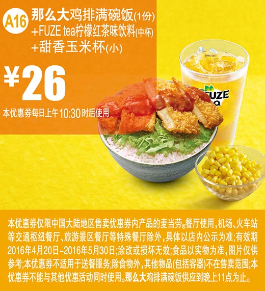 A16 那么大鸡排满碗饭1份+FUZE tea柠檬红茶味饮料中杯+甜香玉米杯(小) 2016年4月5月优惠价26元