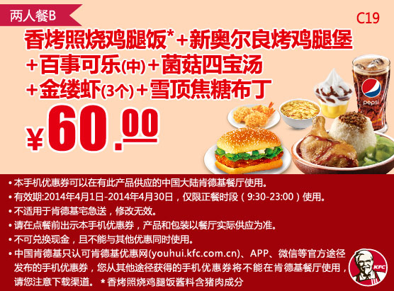 肯德基手机优惠券:C19 香烤照烧鸡腿饭+新奥尔良烤鸡腿堡+百事可乐(中)+菌菇四宝汤+金缕虾3个+雪顶焦糖布丁 2014年4月优惠价60元