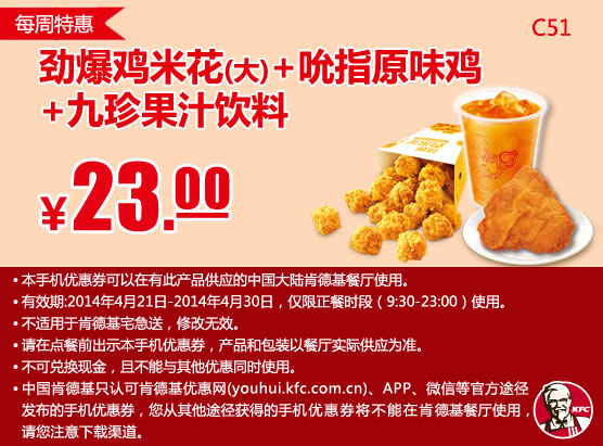 肯德基手机优惠券：C51 每周特惠 劲爆鸡米花(大)+吮指原味鸡+九珍果汁饮料 2014年4月特惠价23元